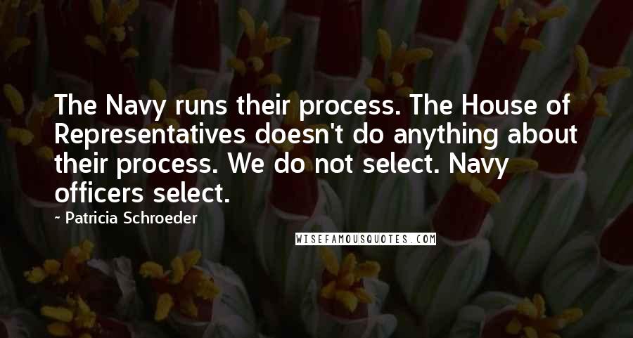 Patricia Schroeder quotes: The Navy runs their process. The House of Representatives doesn't do anything about their process. We do not select. Navy officers select.