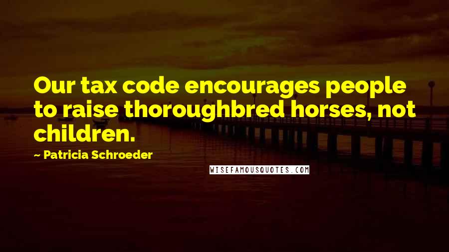 Patricia Schroeder quotes: Our tax code encourages people to raise thoroughbred horses, not children.