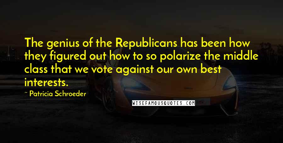 Patricia Schroeder quotes: The genius of the Republicans has been how they figured out how to so polarize the middle class that we vote against our own best interests.