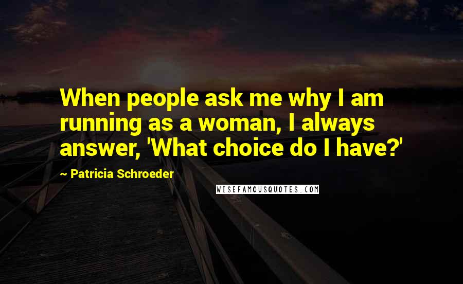 Patricia Schroeder quotes: When people ask me why I am running as a woman, I always answer, 'What choice do I have?'