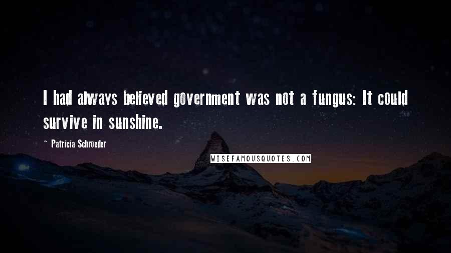 Patricia Schroeder quotes: I had always believed government was not a fungus: It could survive in sunshine.