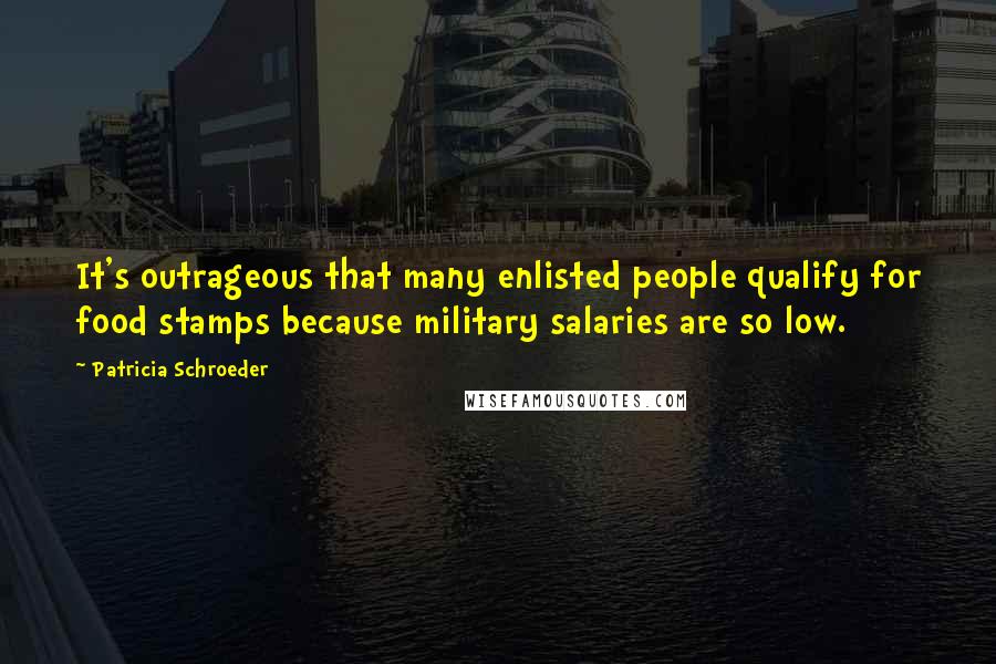 Patricia Schroeder quotes: It's outrageous that many enlisted people qualify for food stamps because military salaries are so low.