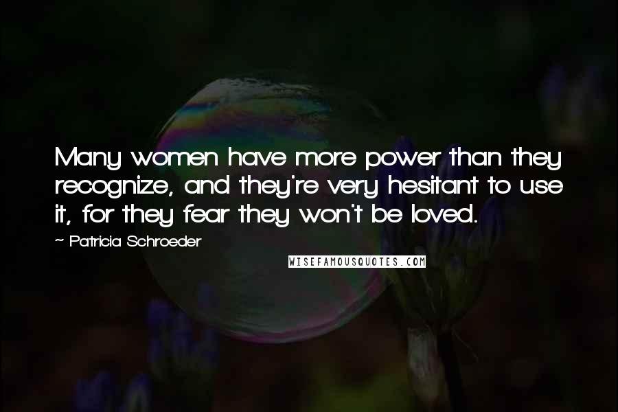 Patricia Schroeder quotes: Many women have more power than they recognize, and they're very hesitant to use it, for they fear they won't be loved.
