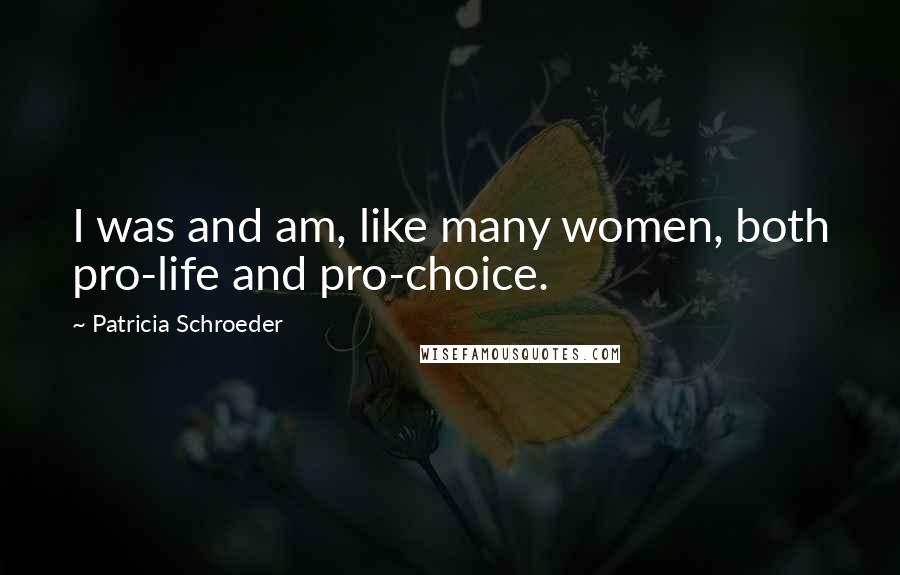 Patricia Schroeder quotes: I was and am, like many women, both pro-life and pro-choice.
