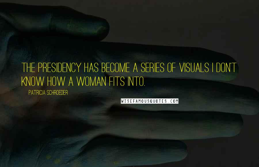 Patricia Schroeder quotes: The presidency has become a series of visuals I don't know how a woman fits into.