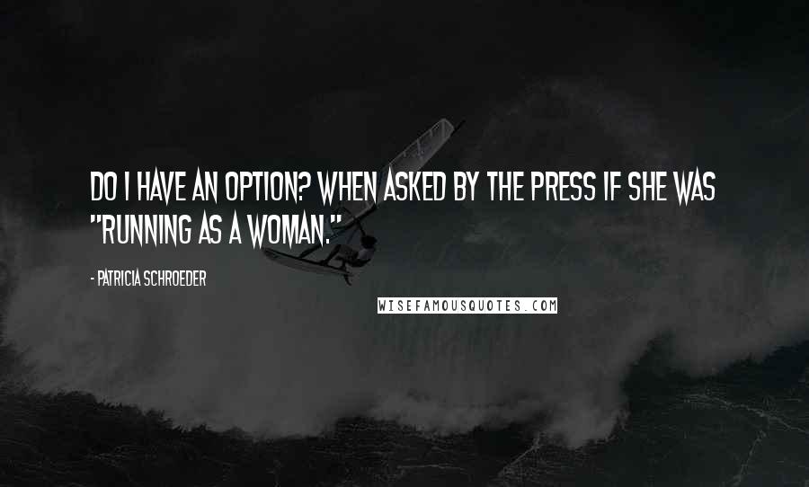 Patricia Schroeder quotes: Do I have an option? when asked by the press if she was "running as a woman."
