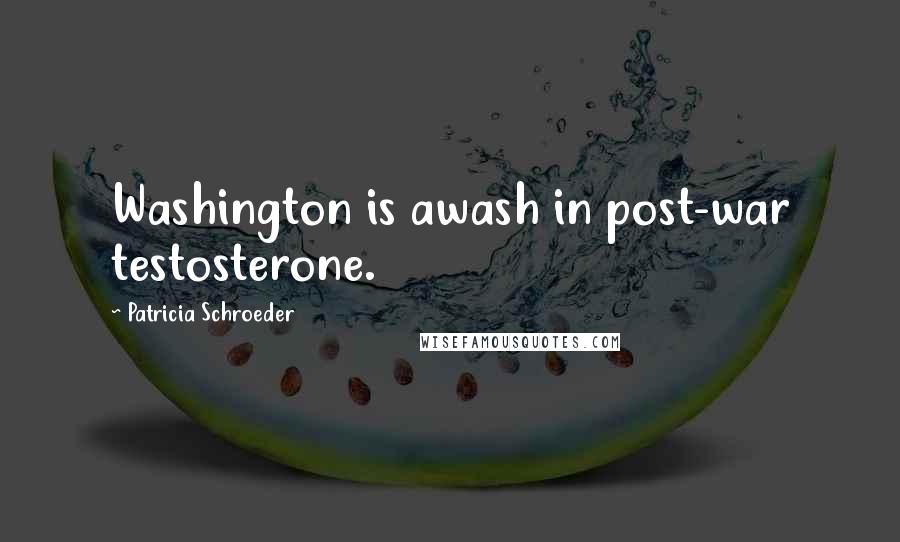 Patricia Schroeder quotes: Washington is awash in post-war testosterone.