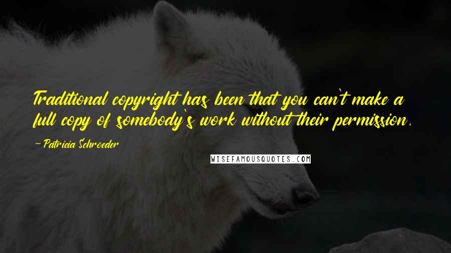 Patricia Schroeder quotes: Traditional copyright has been that you can't make a full copy of somebody's work without their permission.