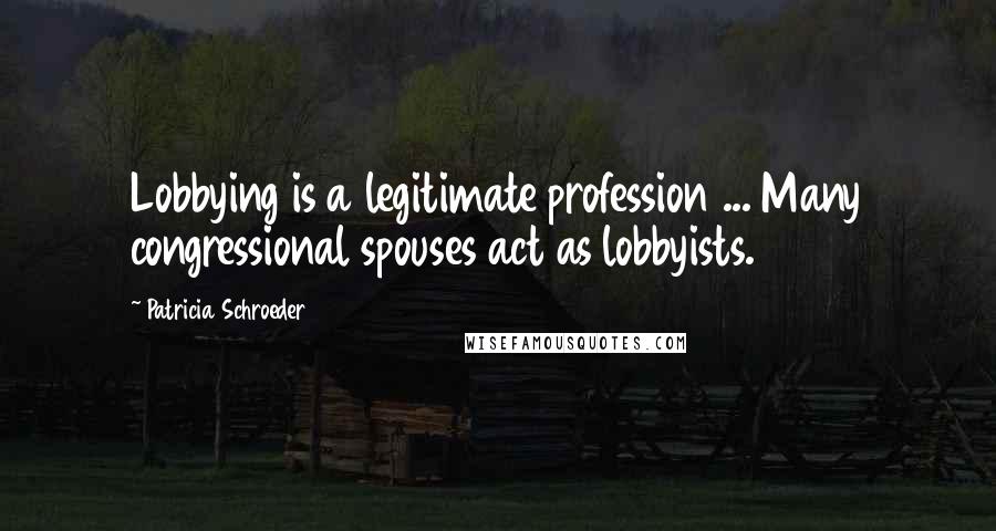Patricia Schroeder quotes: Lobbying is a legitimate profession ... Many congressional spouses act as lobbyists.