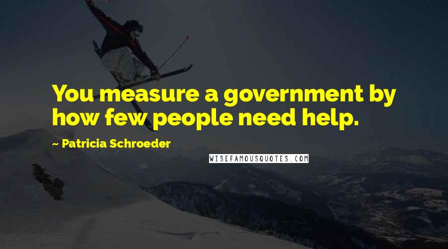 Patricia Schroeder quotes: You measure a government by how few people need help.