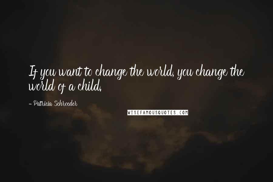 Patricia Schroeder quotes: If you want to change the world, you change the world of a child.