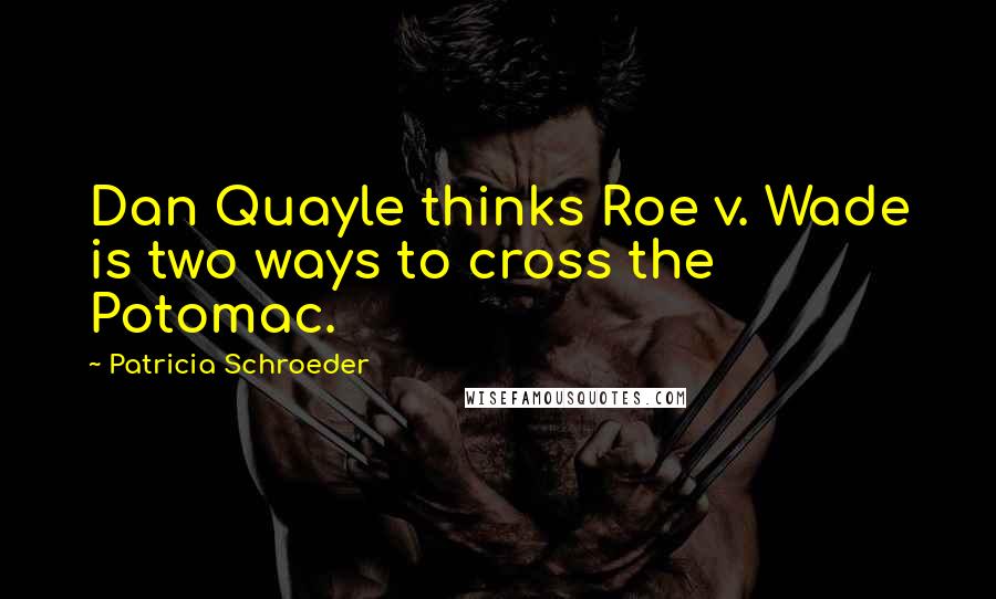 Patricia Schroeder quotes: Dan Quayle thinks Roe v. Wade is two ways to cross the Potomac.