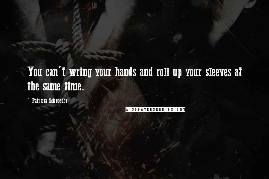 Patricia Schroeder quotes: You can't wring your hands and roll up your sleeves at the same time.