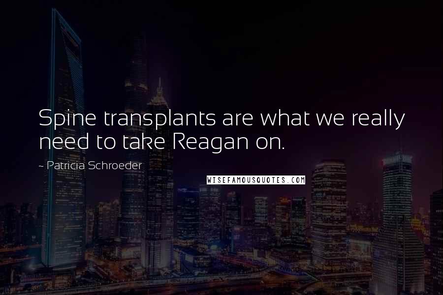 Patricia Schroeder quotes: Spine transplants are what we really need to take Reagan on.