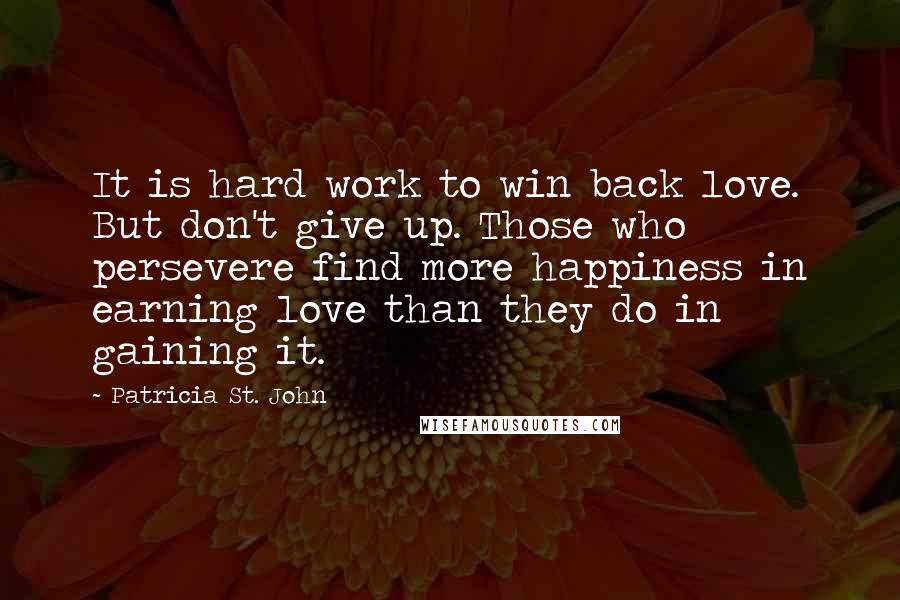 Patricia St. John quotes: It is hard work to win back love. But don't give up. Those who persevere find more happiness in earning love than they do in gaining it.