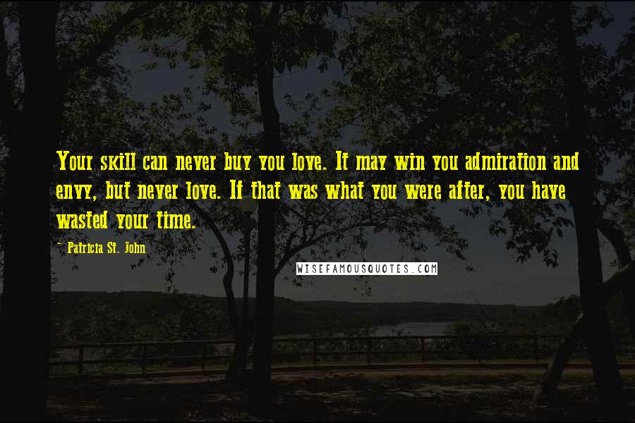 Patricia St. John quotes: Your skill can never buy you love. It may win you admiration and envy, but never love. If that was what you were after, you have wasted your time.