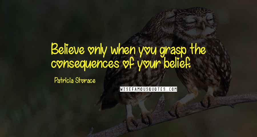 Patricia Storace quotes: Believe only when you grasp the consequences of your belief.