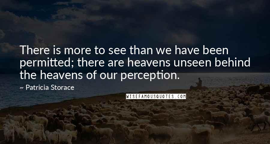 Patricia Storace quotes: There is more to see than we have been permitted; there are heavens unseen behind the heavens of our perception.
