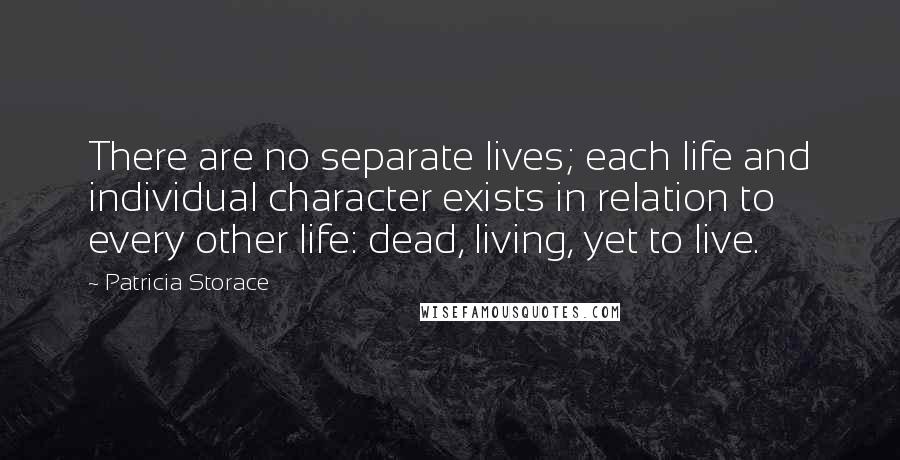 Patricia Storace quotes: There are no separate lives; each life and individual character exists in relation to every other life: dead, living, yet to live. Patricia Storace quotes: There are no separate lives; each life and individual character exists in relation to every other life: dead, living, yet to live.