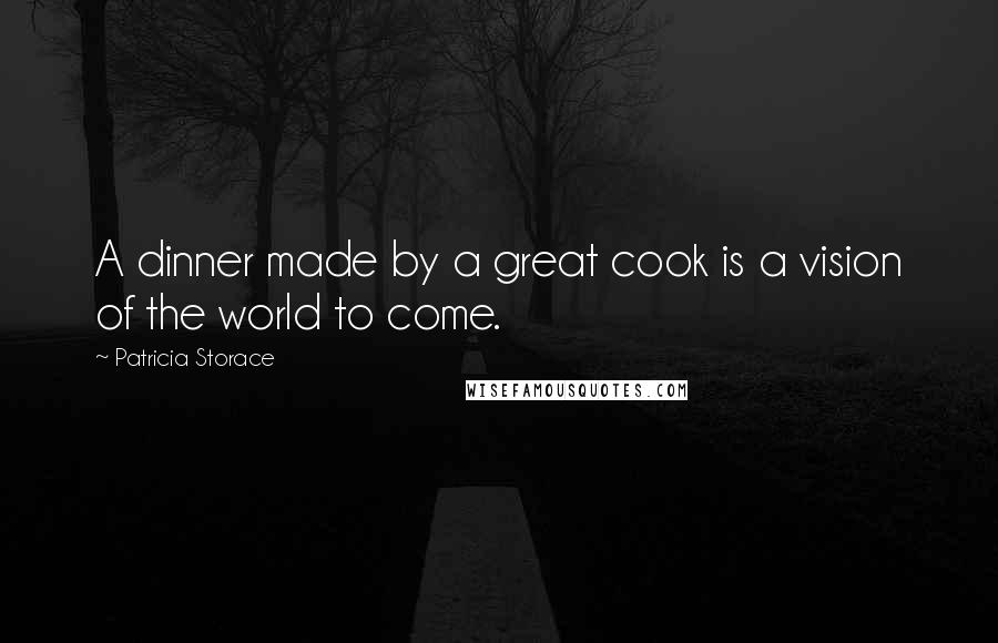 Patricia Storace quotes: A dinner made by a great cook is a vision of the world to come.
