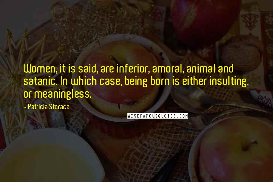 Patricia Storace quotes: Women, it is said, are inferior, amoral, animal and satanic. In which case, being born is either insulting, or meaningless. Patricia Storace quotes: Women, it is said, are inferior, amoral, animal and satanic. In which case, being born is either insulting, or meaningless.