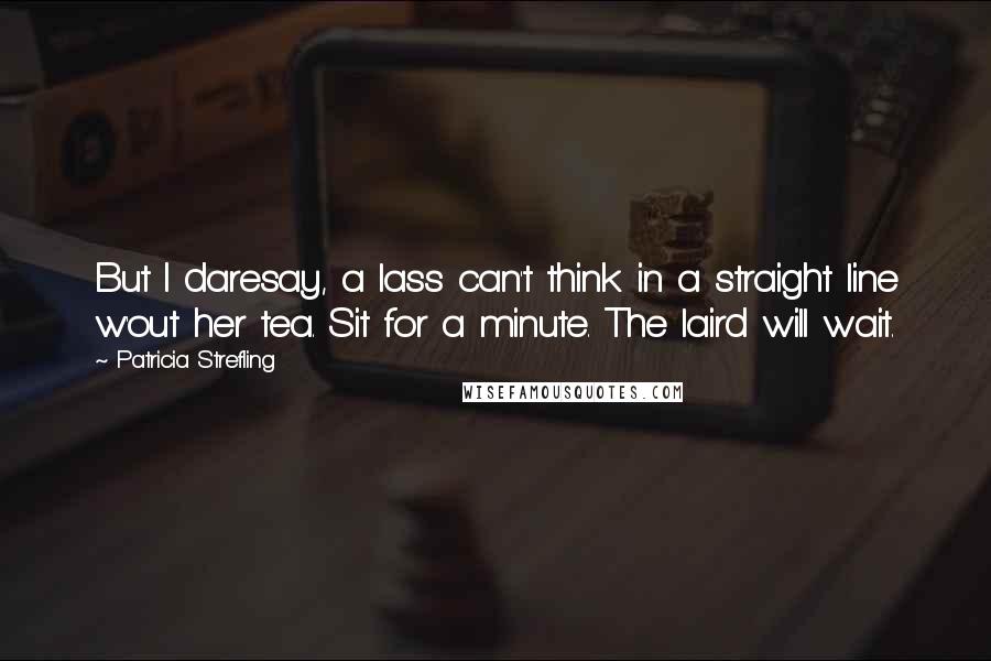 Patricia Strefling quotes: But I daresay, a lass can't think in a straight line w'out her tea. Sit for a minute. The laird will wait. Patricia Strefling quotes: But I daresay, a lass can't think in a straight line w'out her tea. Sit for a minute. The laird will wait.