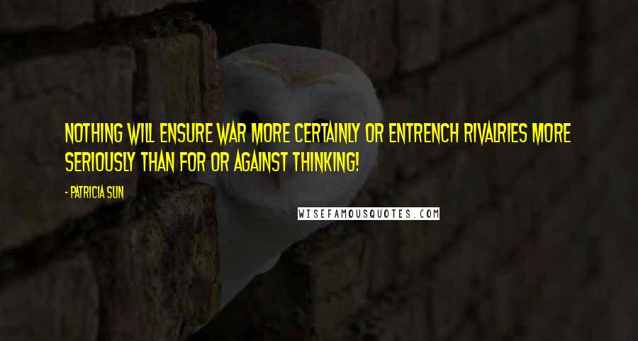 Patricia Sun quotes: Nothing will ensure war more certainly or entrench rivalries more seriously than for or against thinking!