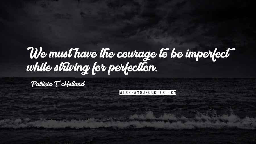 Patricia T. Holland quotes: We must have the courage to be imperfect while striving for perfection.