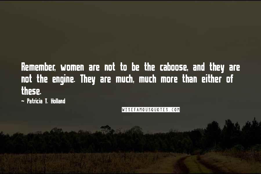 Patricia T. Holland quotes: Remember, women are not to be the caboose, and they are not the engine. They are much, much more than either of these.