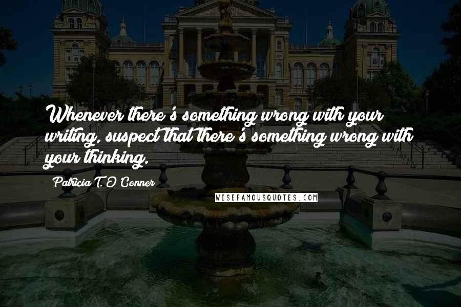 Patricia T. O'Conner quotes: Whenever there's something wrong with your writing, suspect that there's something wrong with your thinking. Patricia T. O'Conner quotes: Whenever there's something wrong with your writing, suspect that there's something wrong with your thinking.