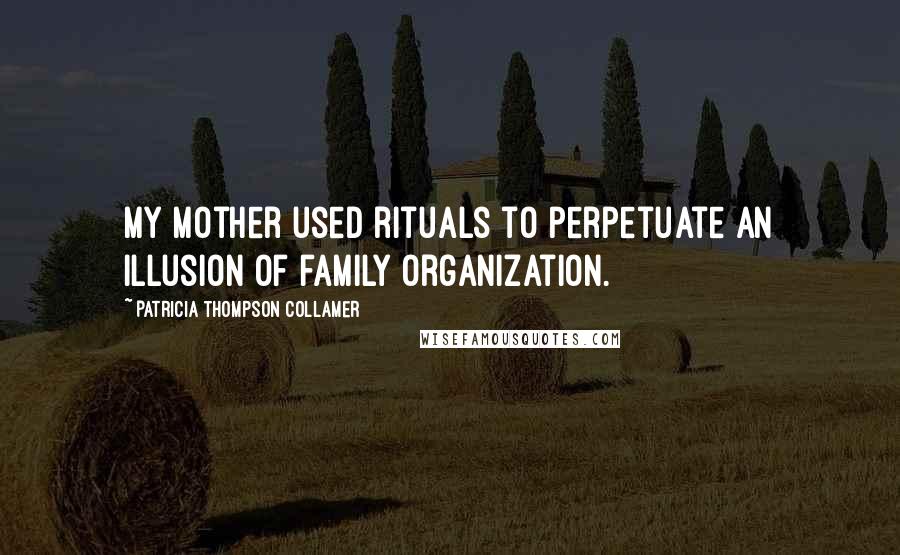 Patricia Thompson Collamer quotes: My mother used rituals to perpetuate an illusion of family organization.