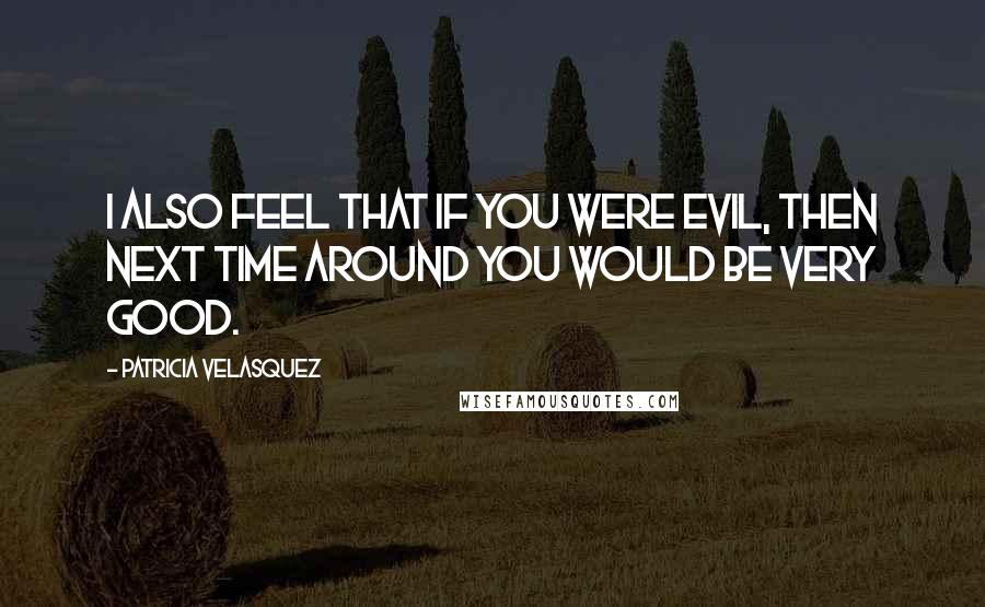 Patricia Velasquez quotes: I also feel that if you were evil, then next time around you would be very good.