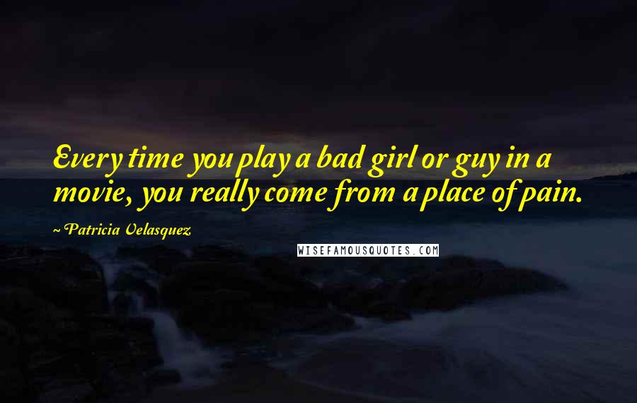 Patricia Velasquez quotes: Every time you play a bad girl or guy in a movie, you really come from a place of pain.