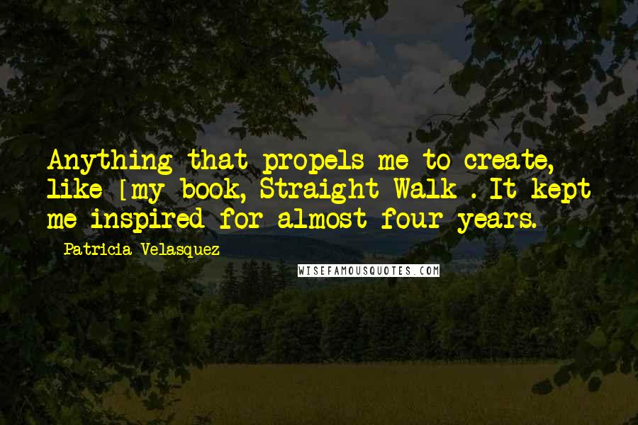 Patricia Velasquez quotes: Anything that propels me to create, like [my book, Straight Walk]. It kept me inspired for almost four years.