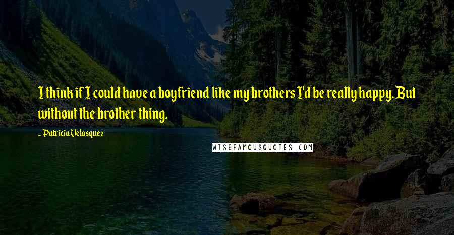 Patricia Velasquez quotes: I think if I could have a boyfriend like my brothers I'd be really happy. But without the brother thing. Patricia Velasquez quotes: I think if I could have a boyfriend like my brothers I'd be really happy. But without the brother thing.