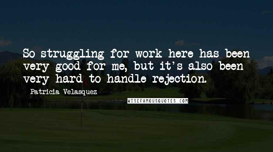 Patricia Velasquez quotes: So struggling for work here has been very good for me, but it's also been very hard to handle rejection.