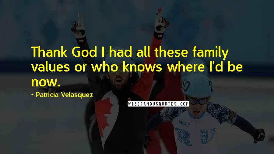 Patricia Velasquez quotes: Thank God I had all these family values or who knows where I'd be now.