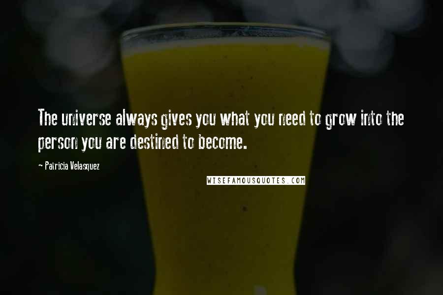 Patricia Velasquez quotes: The universe always gives you what you need to grow into the person you are destined to become.