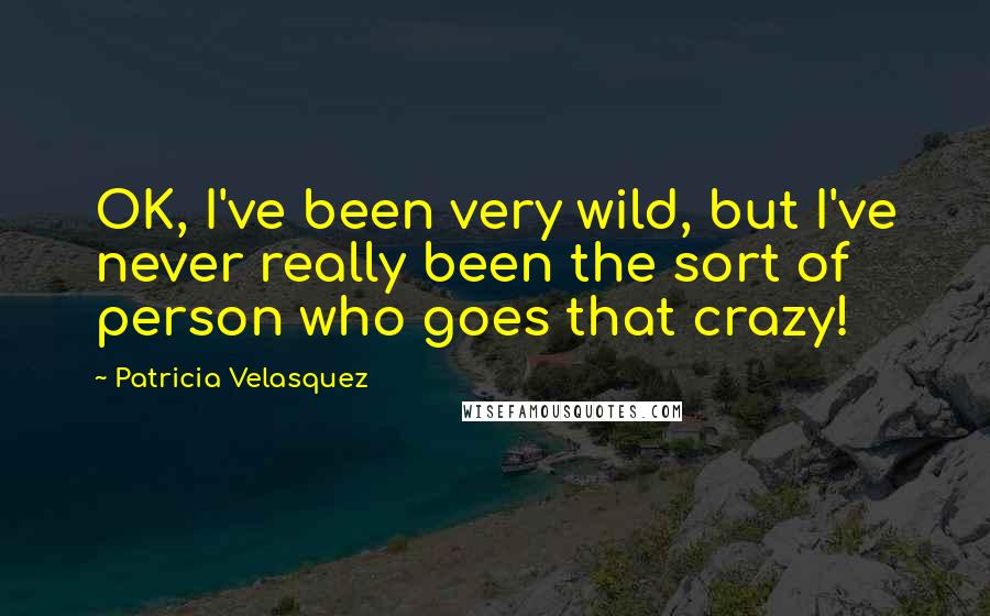 Patricia Velasquez quotes: OK, I've been very wild, but I've never really been the sort of person who goes that crazy!