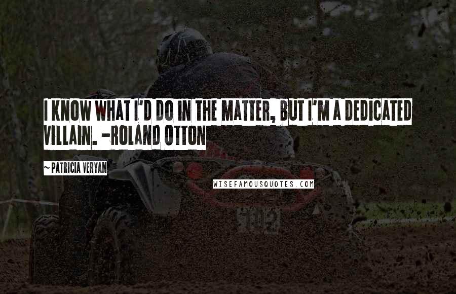 Patricia Veryan quotes: I know what I'd do in the matter, but I'm a dedicated villain. -Roland Otton