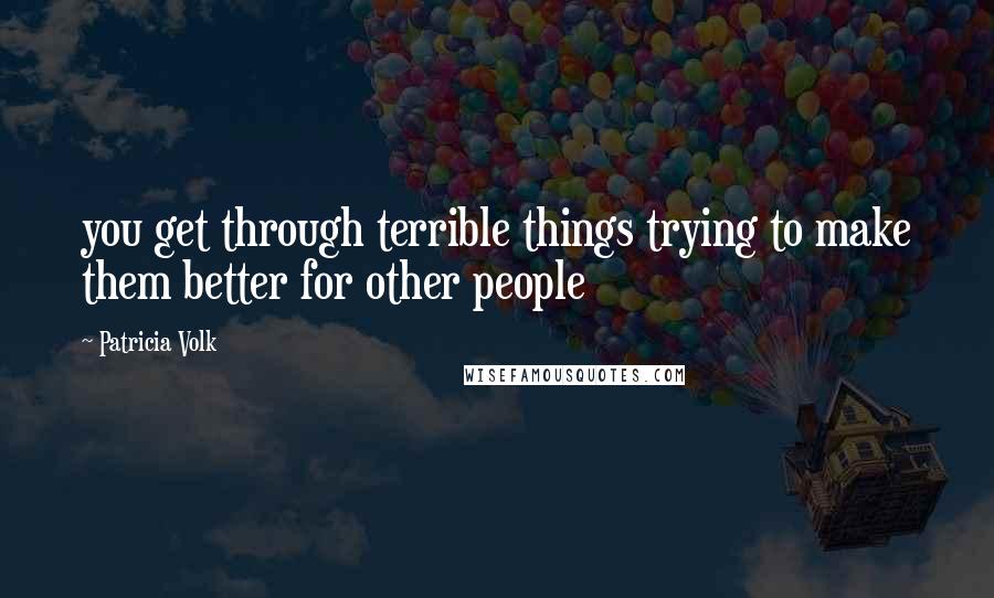 Patricia Volk quotes: you get through terrible things trying to make them better for other people