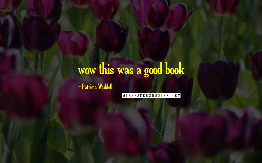 Patricia Waddell quotes: wow this was a good book