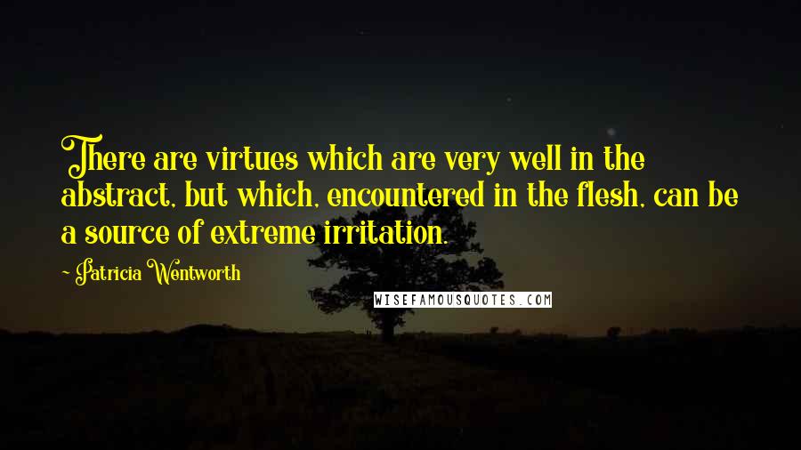 Patricia Wentworth quotes: There are virtues which are very well in the abstract, but which, encountered in the flesh, can be a source of extreme irritation.