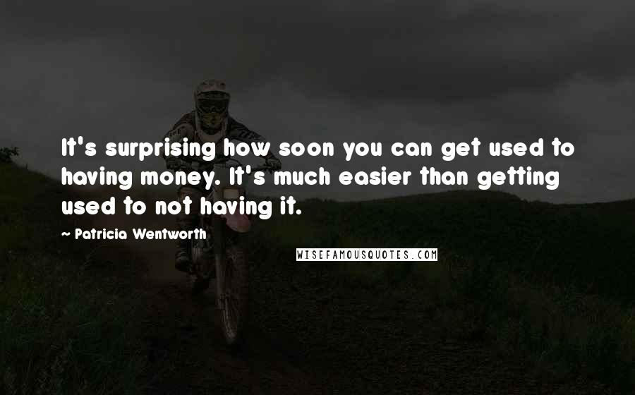 Patricia Wentworth quotes: It's surprising how soon you can get used to having money. It's much easier than getting used to not having it.