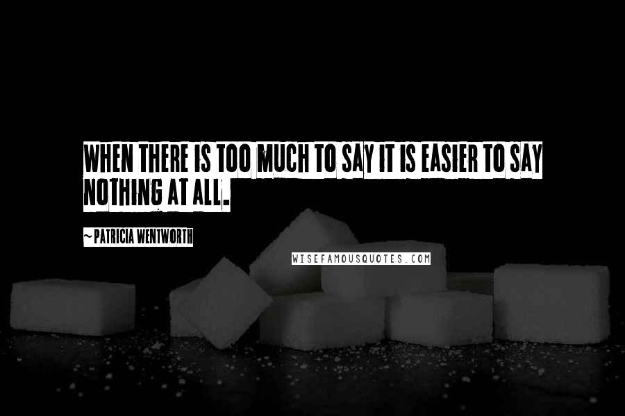 Patricia Wentworth quotes: When there is too much to say it is easier to say nothing at all.