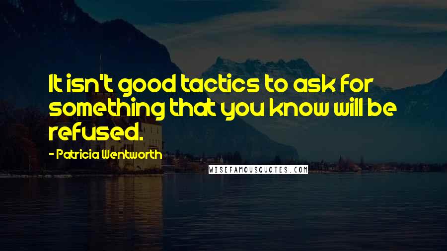 Patricia Wentworth quotes: It isn't good tactics to ask for something that you know will be refused.