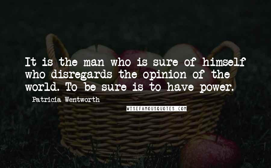 Patricia Wentworth quotes: It is the man who is sure of himself who disregards the opinion of the world. To be sure is to have power.