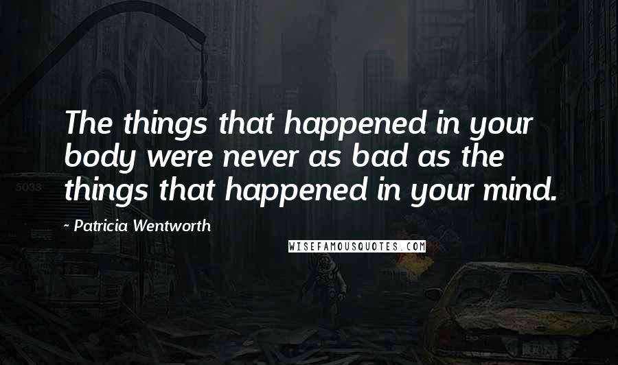 Patricia Wentworth quotes: The things that happened in your body were never as bad as the things that happened in your mind.