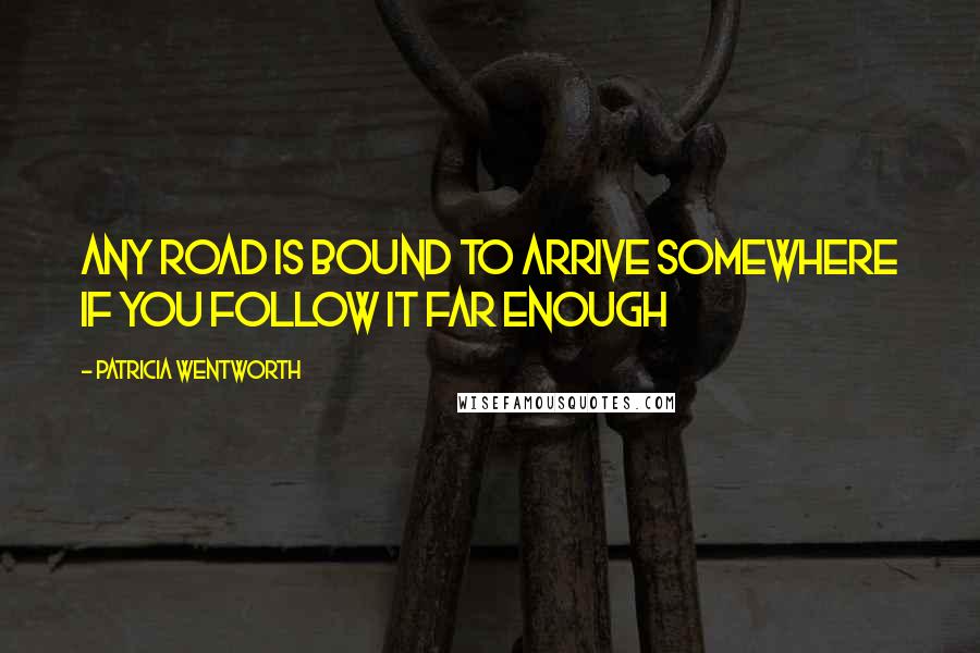 Patricia Wentworth quotes: Any road is bound to arrive somewhere if you follow it far enough
