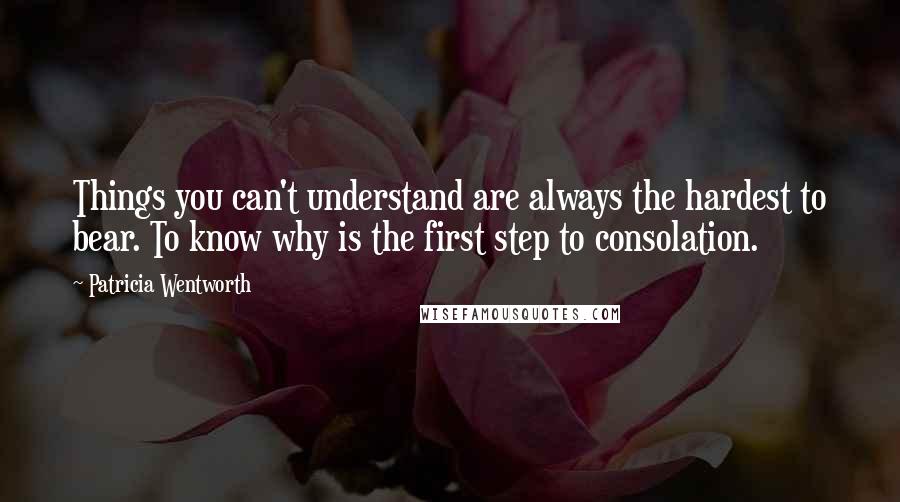 Patricia Wentworth quotes: Things you can't understand are always the hardest to bear. To know why is the first step to consolation.